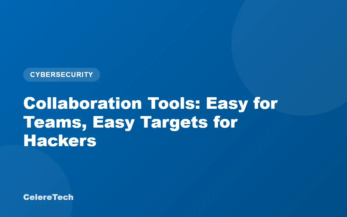 CelereTech blog cover: Collaboration Tools - Easy for Teams, Easy Targets for Hackers