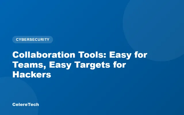 CelereTech blog cover: Collaboration Tools - Easy for Teams, Easy Targets for Hackers